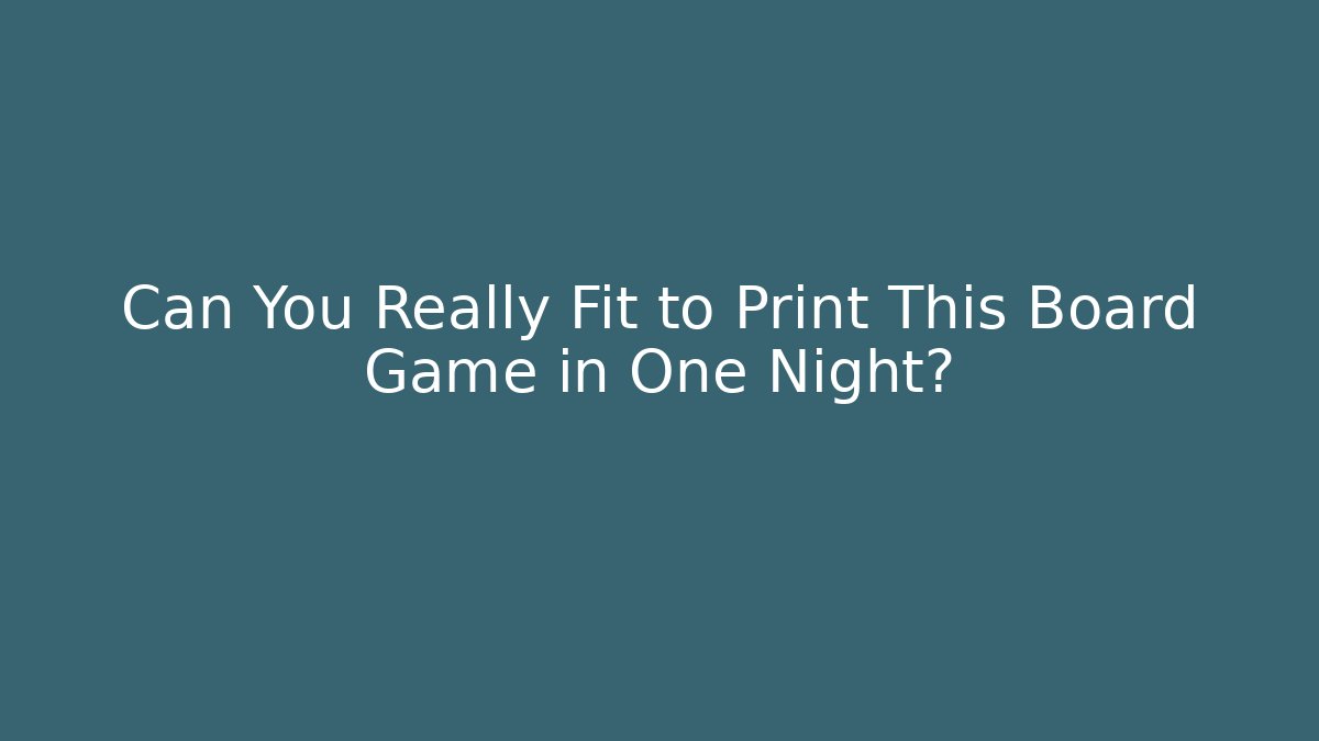 Can You Really Fit to Print This Board Game in One Night?