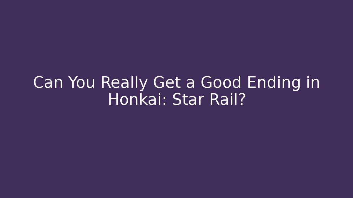 Can You Really Get a Good Ending in Honkai: Star Rail?