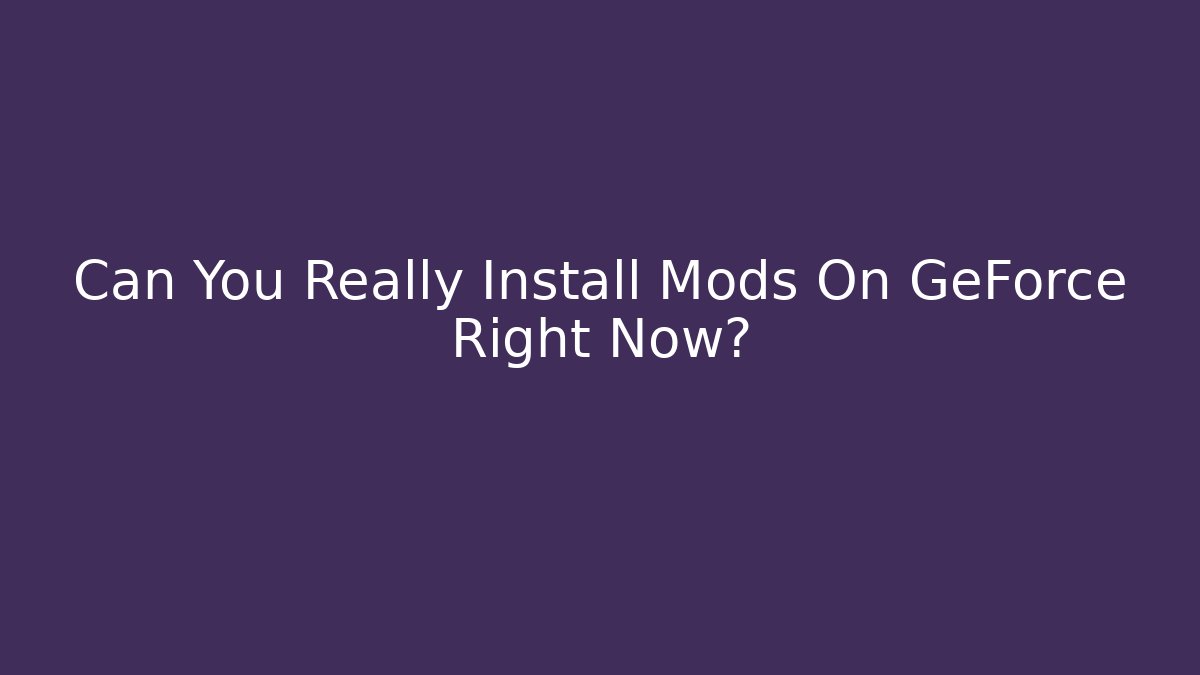 Can You Really Install Mods On GeForce Right Now? - Create More Assets