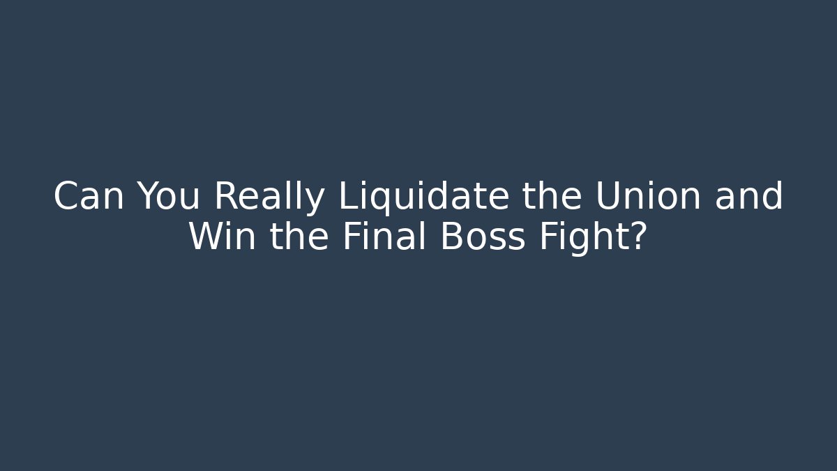 Can You Really Liquidate the Union and Win the Final Boss Fight?