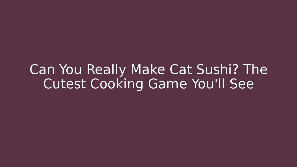 Can You Really Make Cat Sushi? The Cutest Cooking Game You’ll See