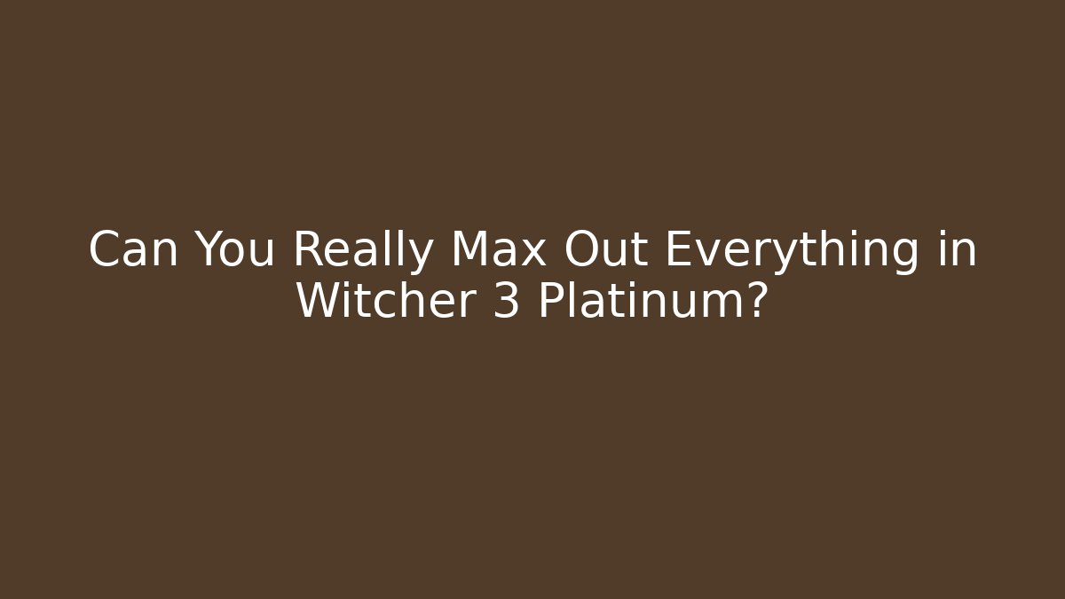 Can You Really Max Out Everything in Witcher 3 Platinum?