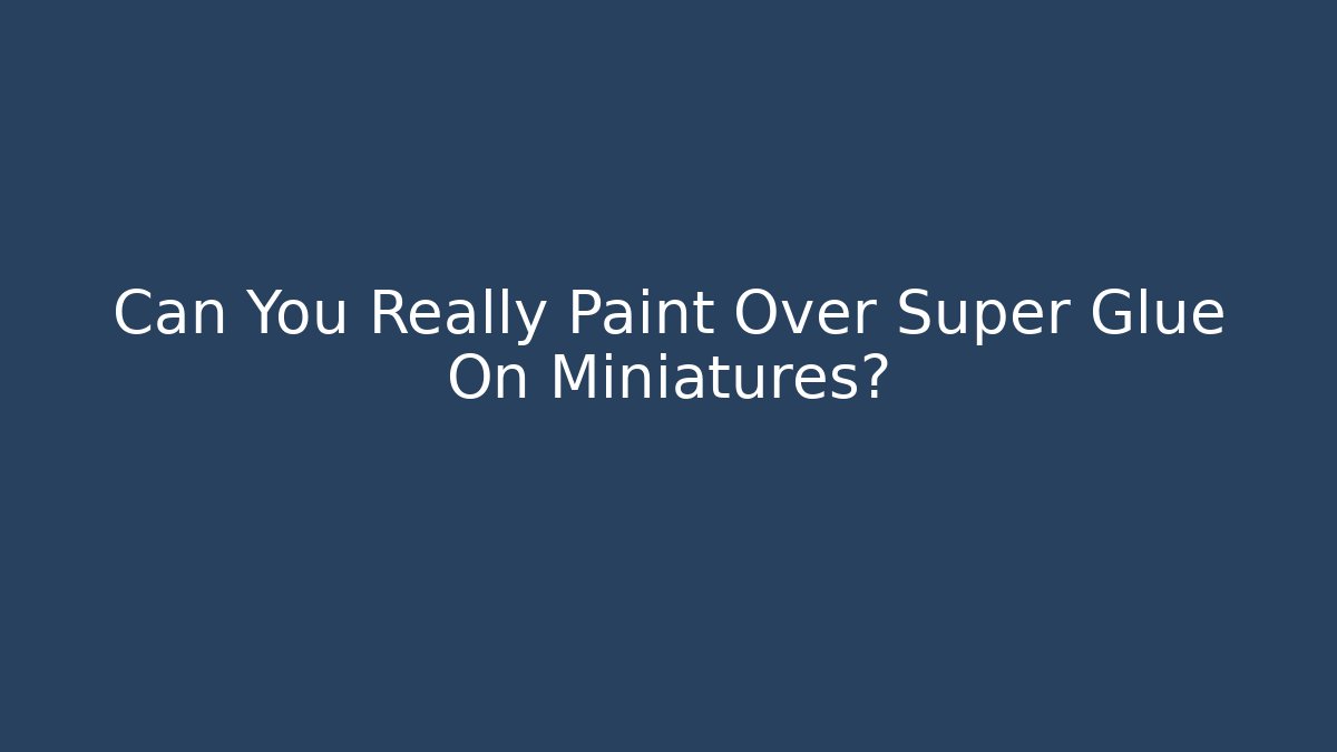 Can You Really Paint Over Super Glue On Miniatures?