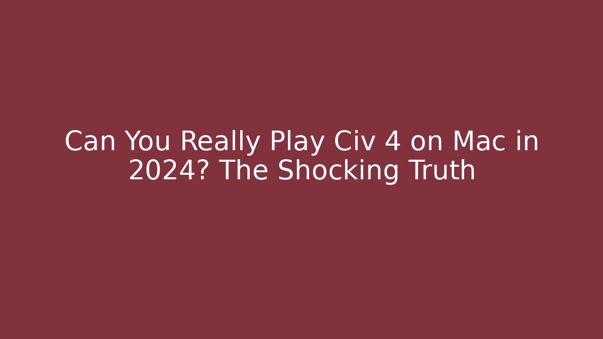 Can You Really Play Civ 4 on Mac in 2024? The Shocking Truth