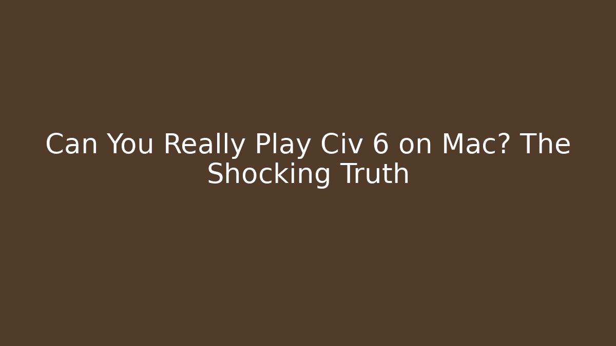 Can You Really Play Civ 6 on Mac? The Shocking Truth