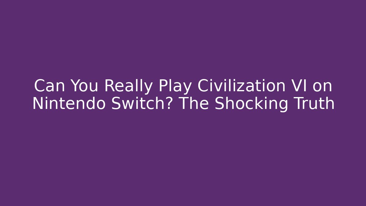 Can You Really Play Civilization VI on Nintendo Switch? The Shocking Truth