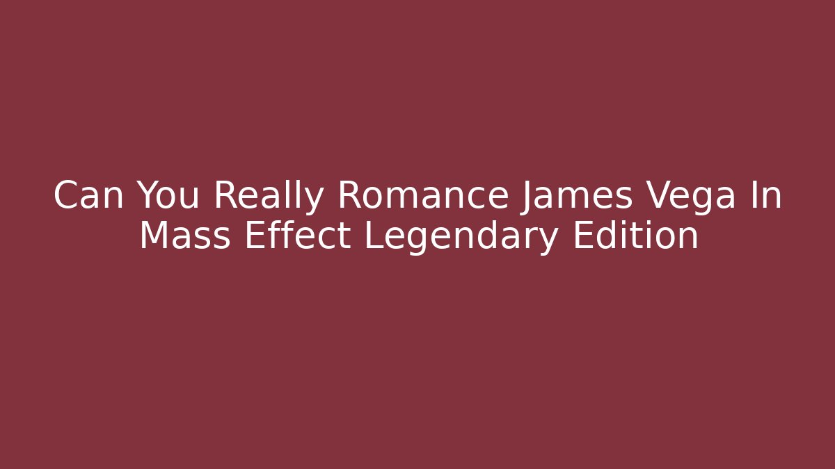 Can You Really Romance James Vega In Mass Effect Legendary Edition