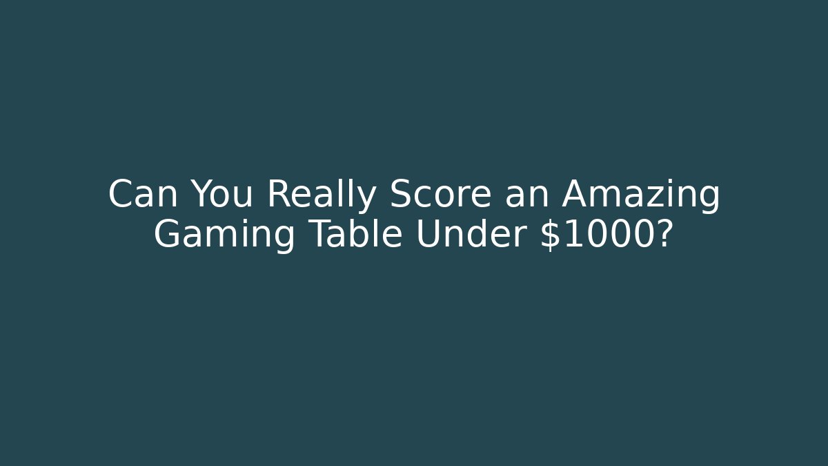 Can You Really Score an Amazing Gaming Table Under $1000?