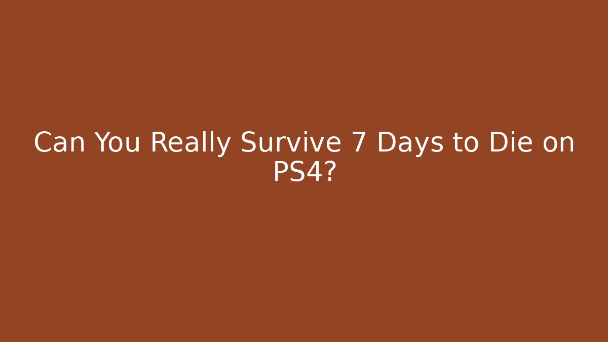 Can You Really Survive 7 Days to Die on PS4?