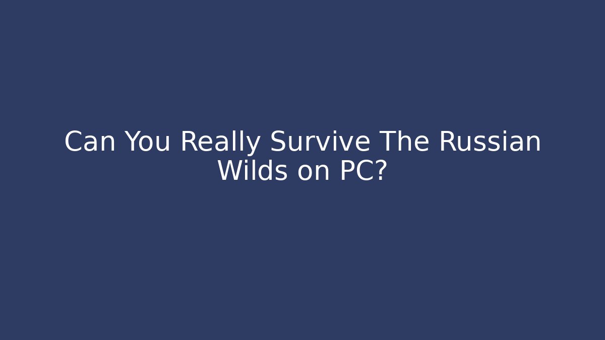 Can You Really Survive The Russian Wilds on PC? - Create More Assets