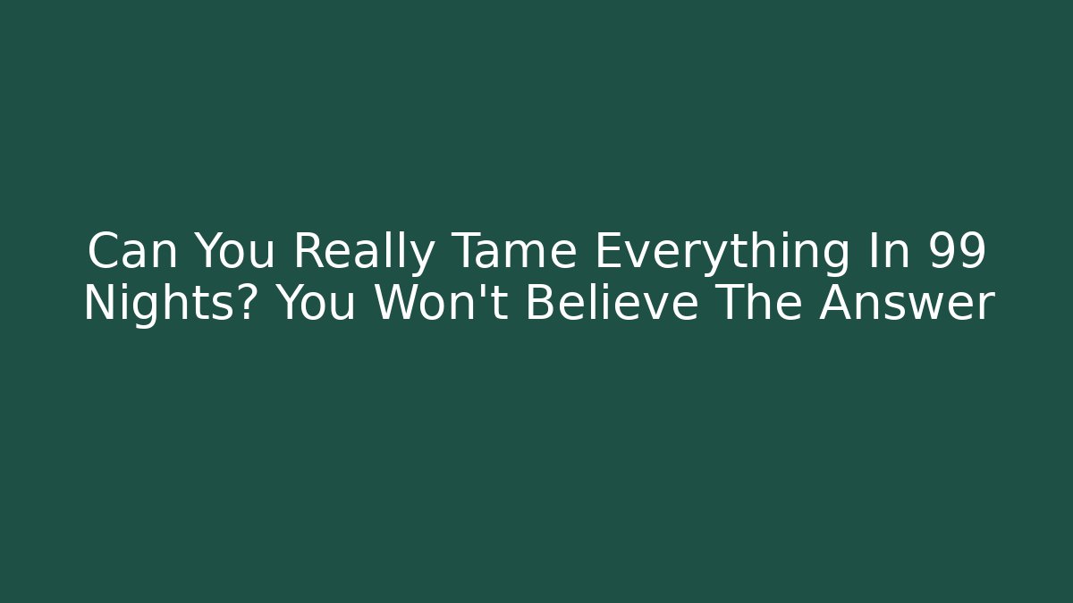 Can You Really Tame Everything In 99 Nights? You Won't Believe The Answer