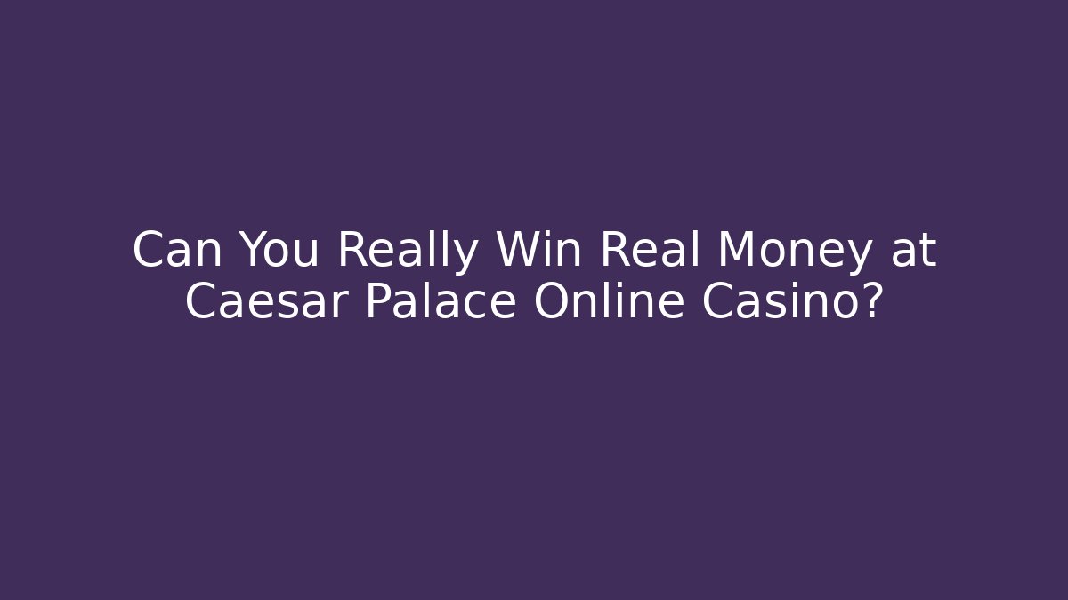 Can You Really Win Real Money at Caesar Palace Online Casino?
