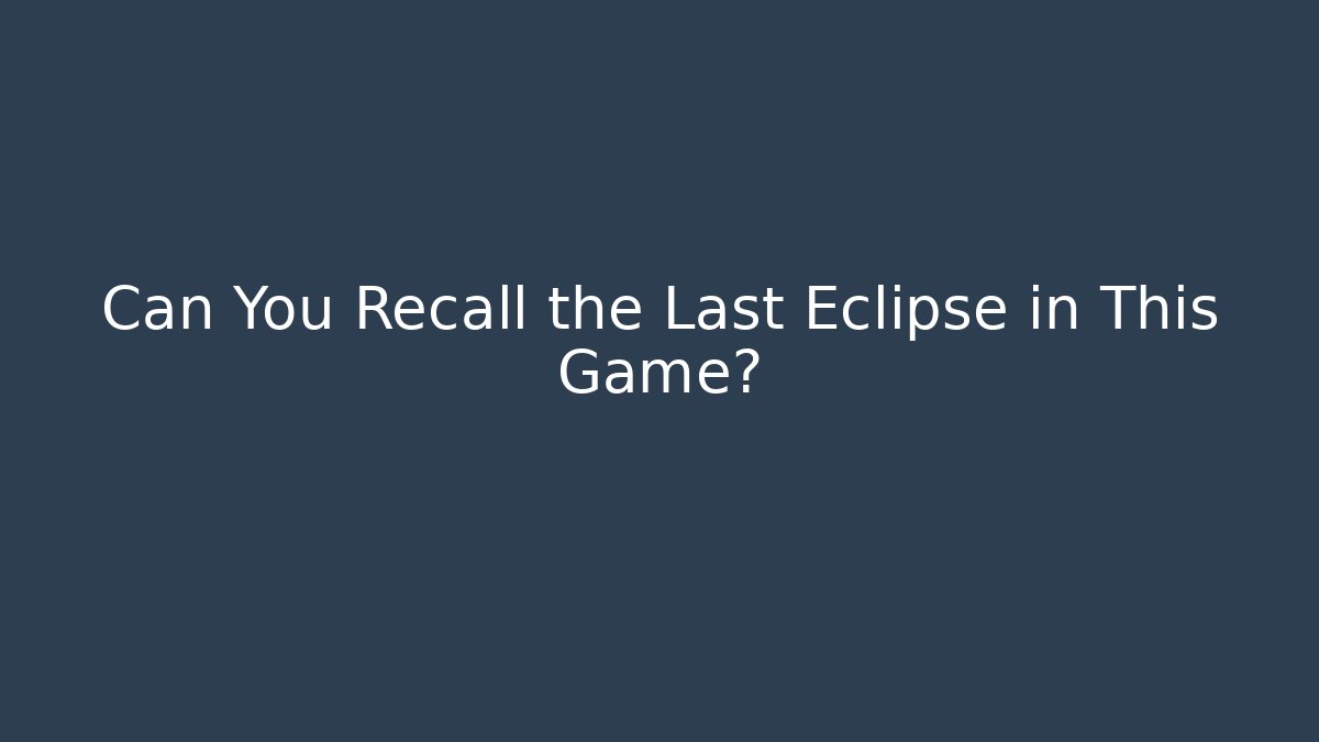 Can You Recall the Last Eclipse in This Game?