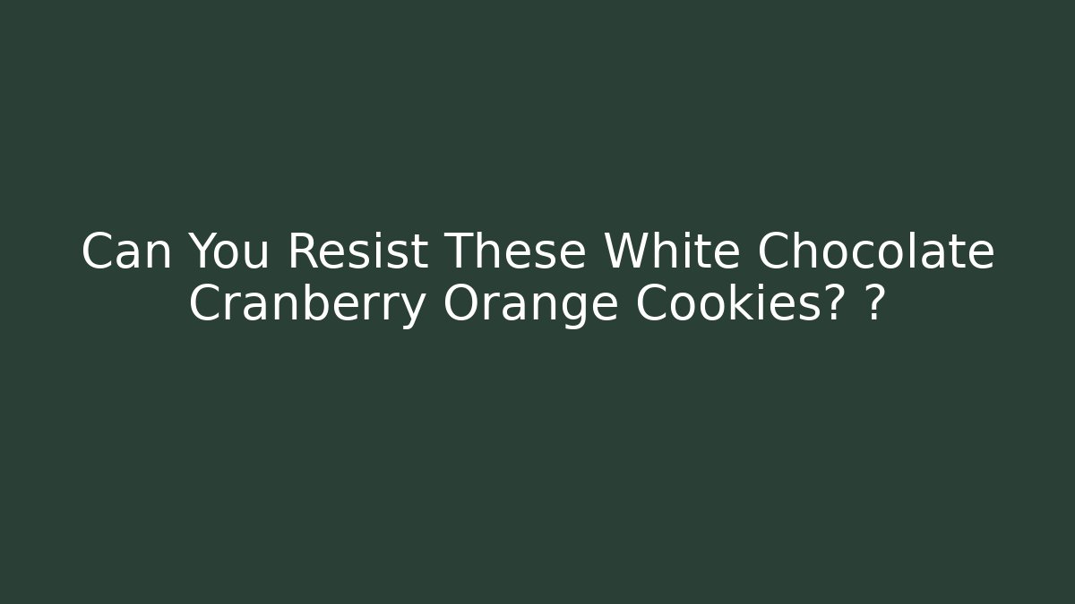 Can You Resist These White Chocolate Cranberry Orange Cookies? 🍪