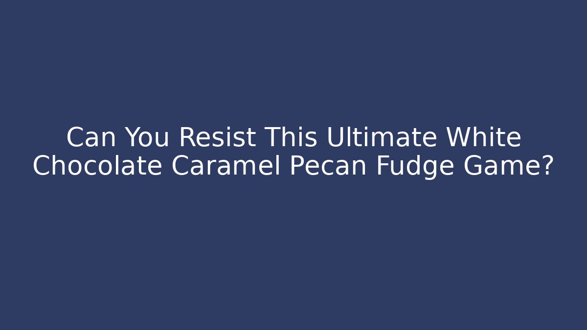 Can You Resist This Ultimate White Chocolate Caramel Pecan Fudge Game?