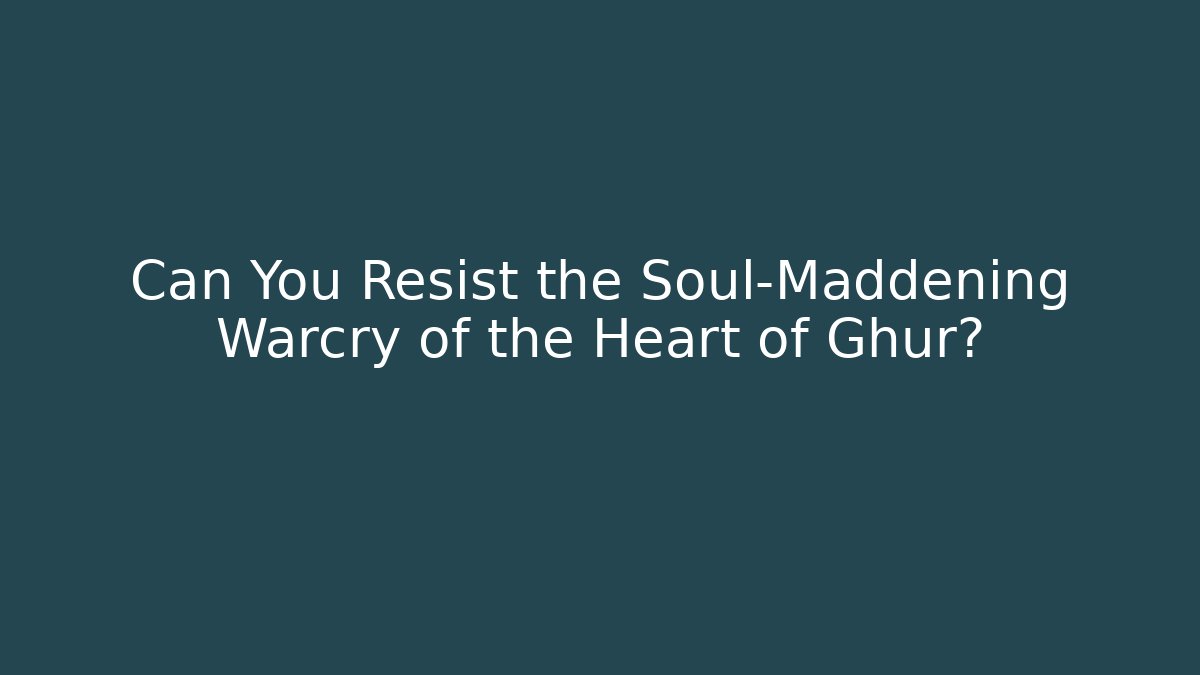 Can You Resist the Soul-Maddening Warcry of the Heart of Ghur?