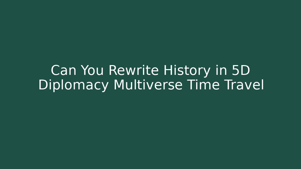 Can You Rewrite History in 5D Diplomacy Multiverse Time Travel