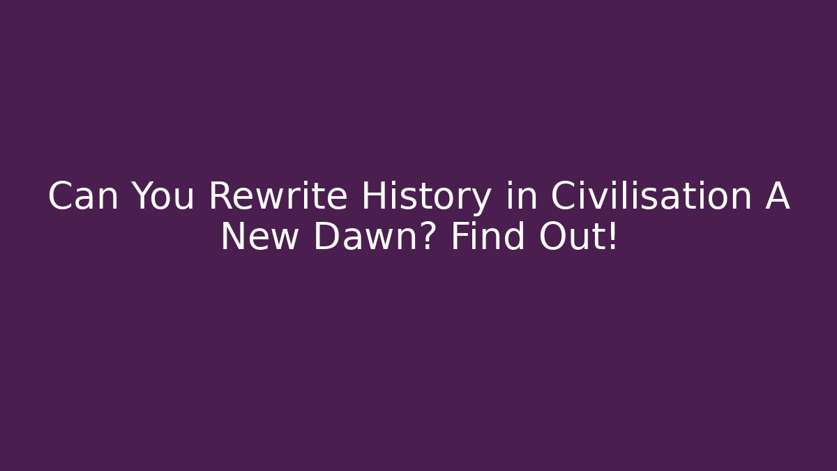 Can You Rewrite History in Civilisation A New Dawn? Find Out!