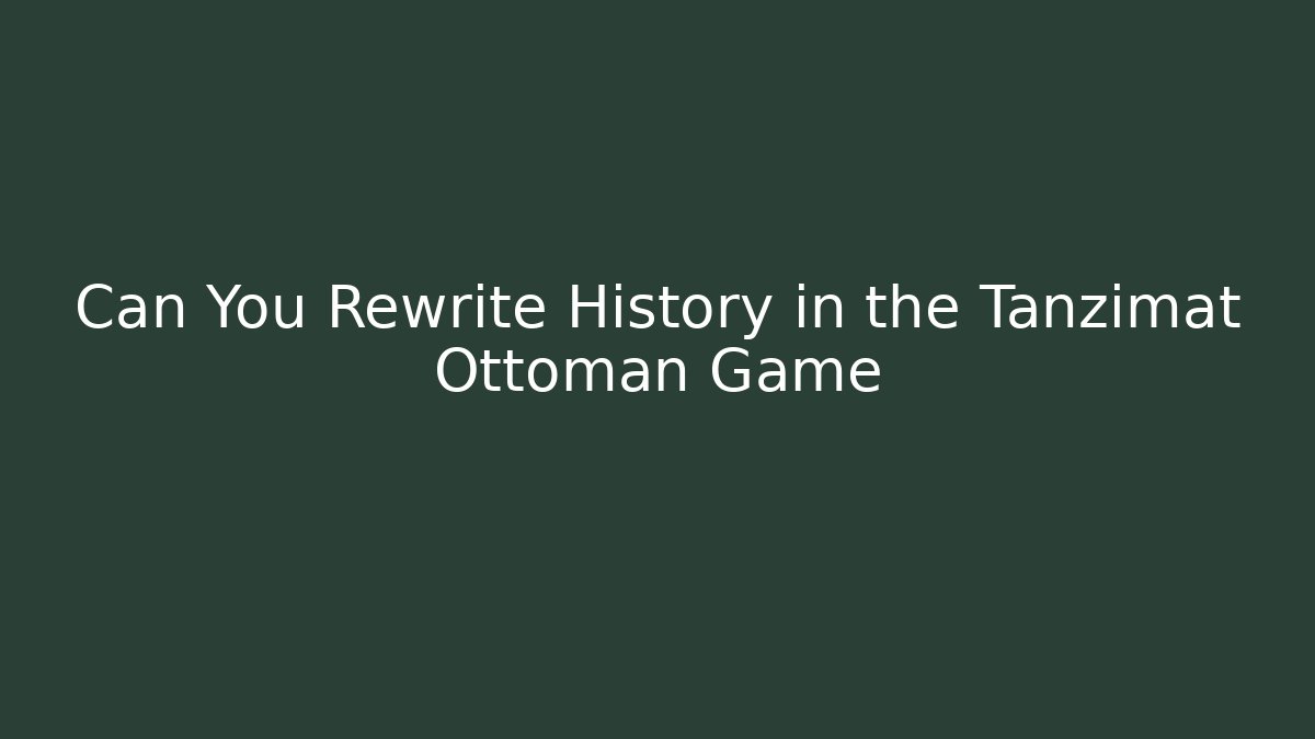Can You Rewrite History in the Tanzimat Ottoman Game