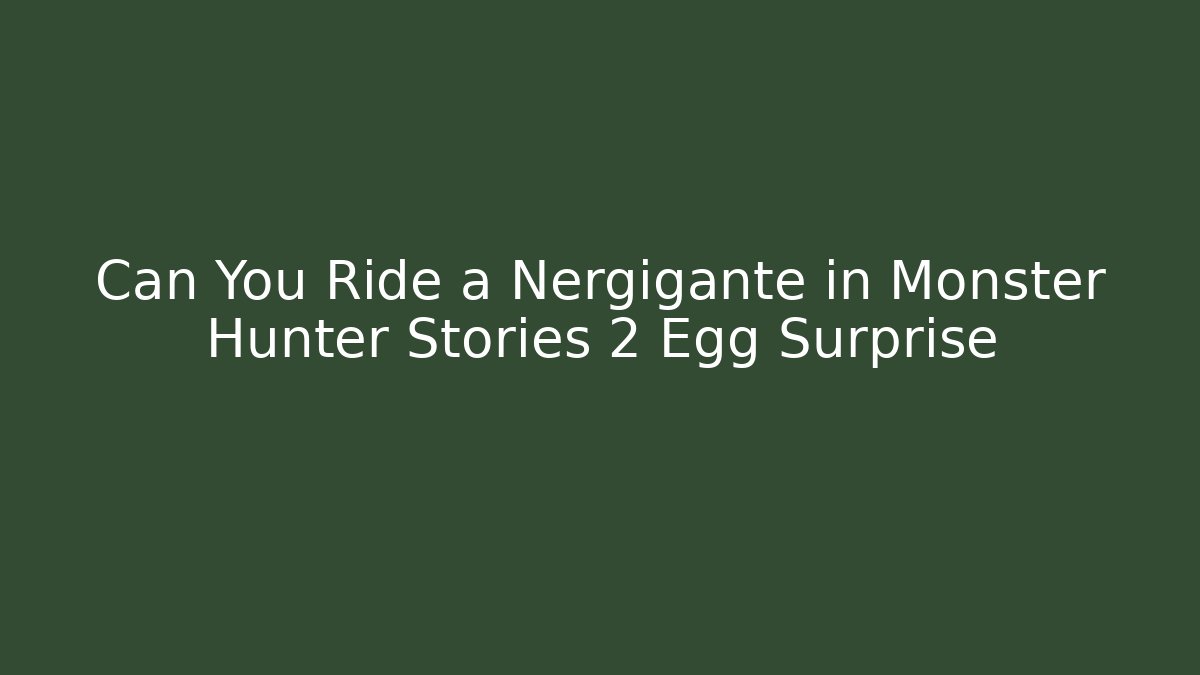 Can You Ride a Nergigante in Monster Hunter Stories 2 Egg Surprise