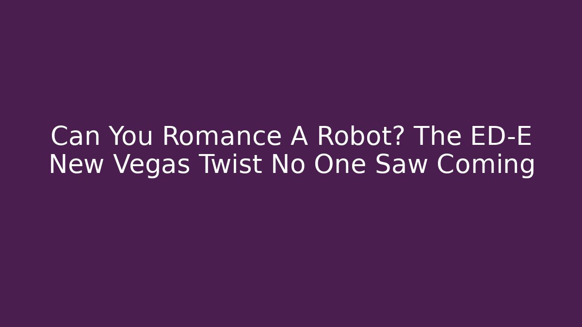 Can You Romance A Robot? The ED-E New Vegas Twist No One Saw Coming