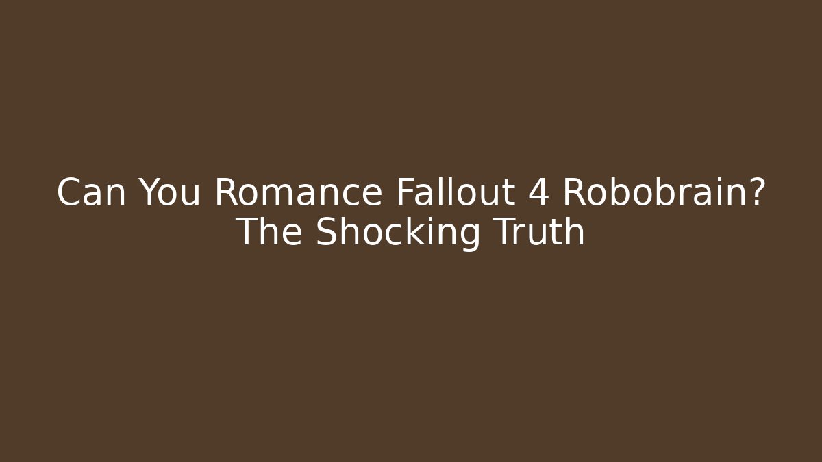 Can You Romance Fallout 4 Robobrain? The Shocking Truth - Create More Assets
