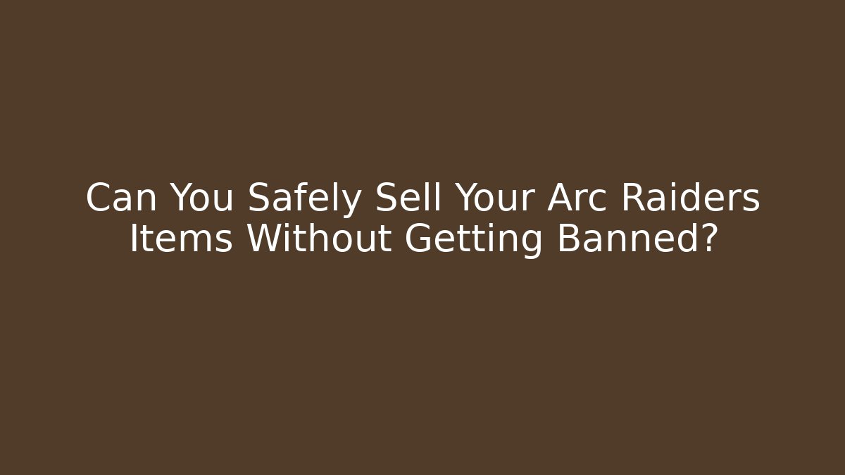 Can You Safely Sell Your Arc Raiders Items Without Getting Banned?