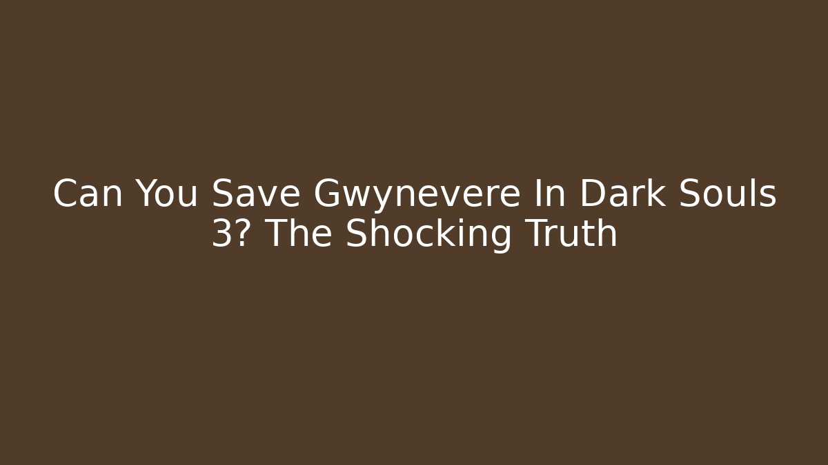 Can You Save Gwynevere In Dark Souls 3? The Shocking Truth