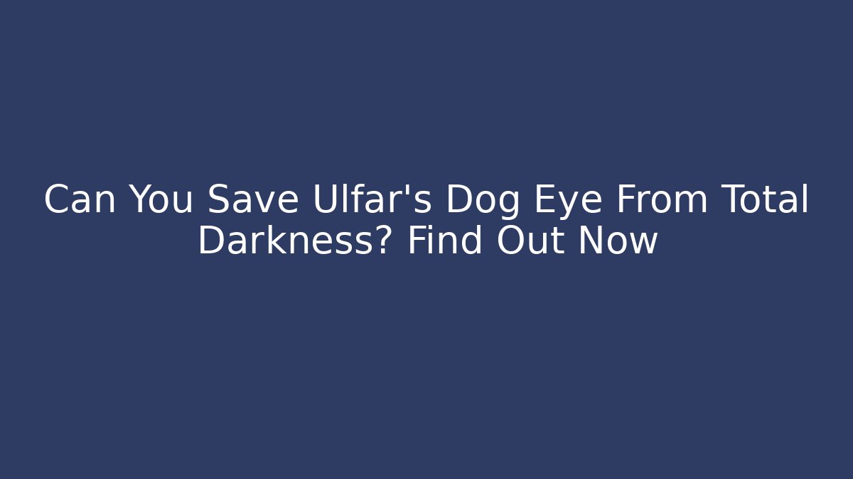 Can You Save Ulfar's Dog Eye From Total Darkness? Find Out Now