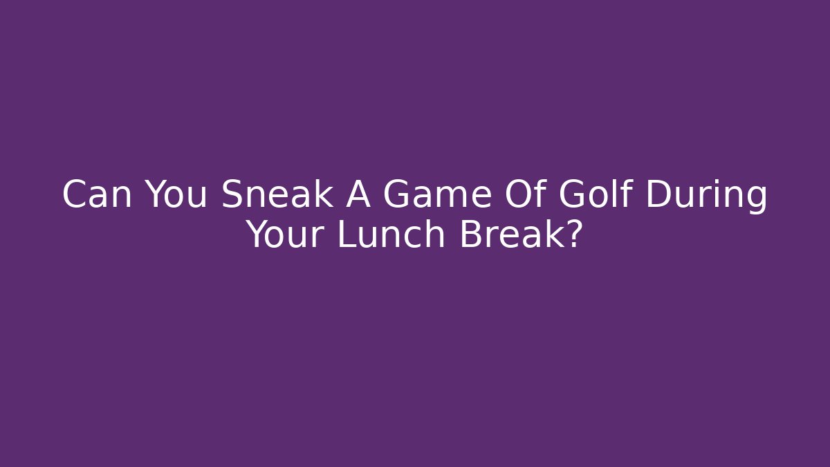Can You Sneak A Game Of Golf During Your Lunch Break?