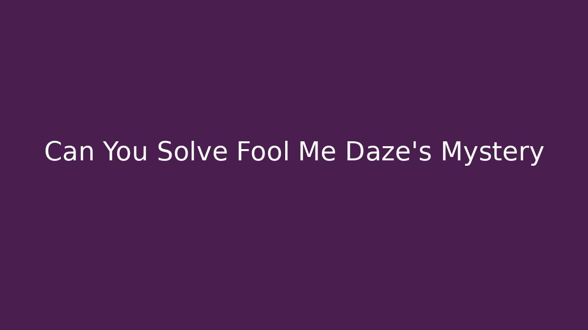 Can You Solve Fool Me Daze's Mystery