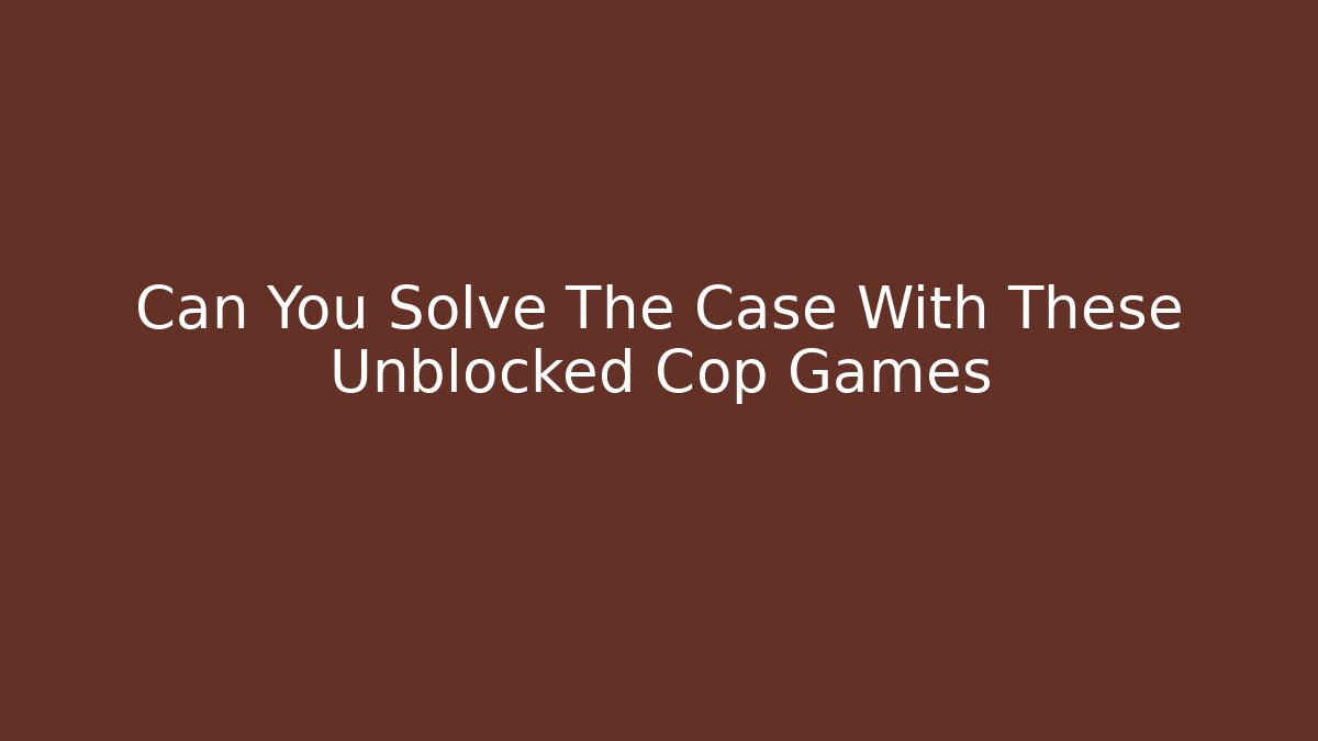 Can You Solve The Case With These Unblocked Cop Games