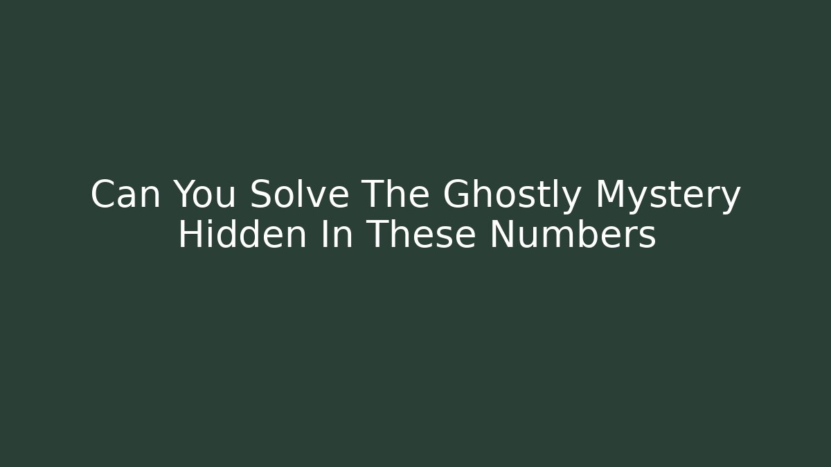 Can You Solve The Ghostly Mystery Hidden In These Numbers