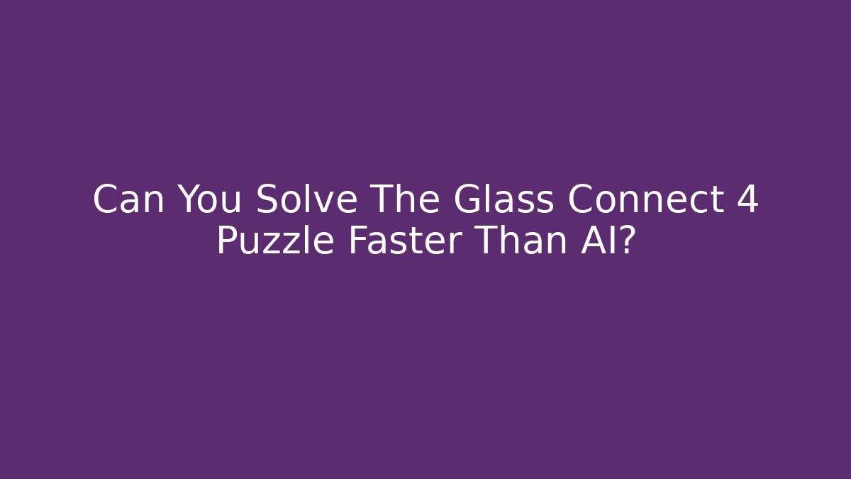 Can You Solve The Glass Connect 4 Puzzle Faster Than AI?
