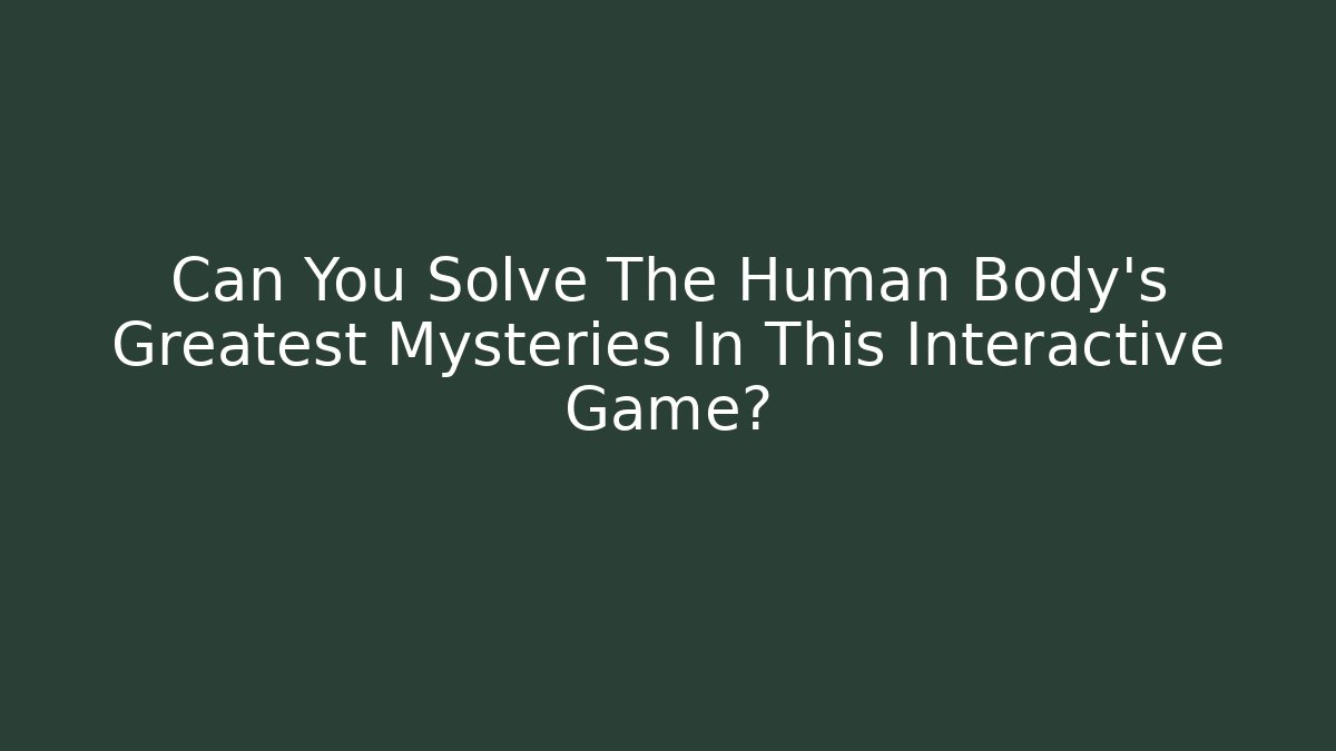 Can You Solve The Human Body's Greatest Mysteries In This Interactive Game?