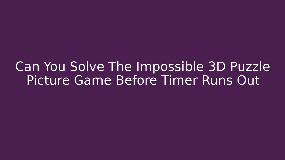 Can You Solve The Impossible 3D Puzzle Picture Game Before Timer Runs Out