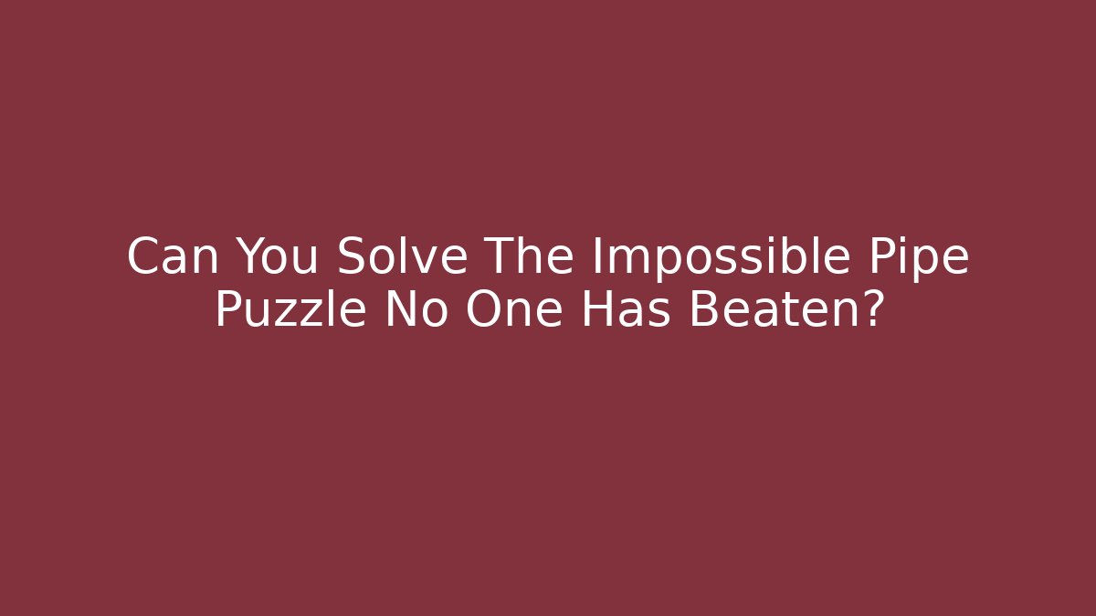 Can You Solve The Impossible Pipe Puzzle No One Has Beaten?