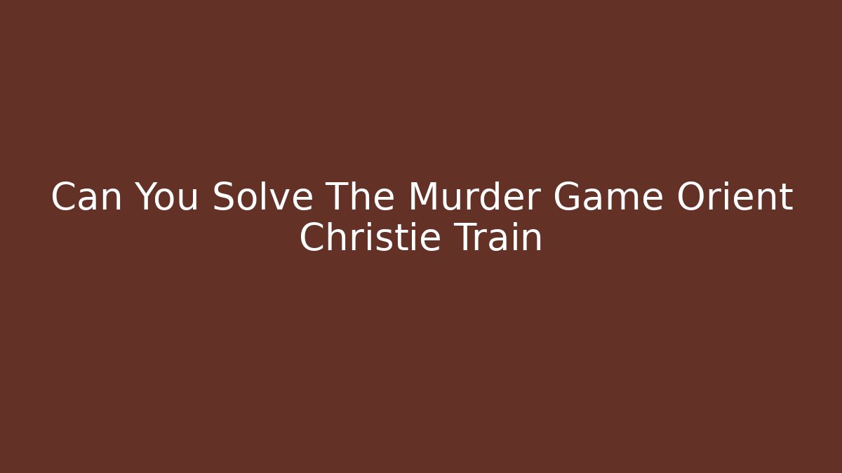 Can You Solve The Murder Game Orient Christie Train