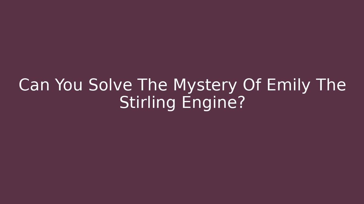 Can You Solve The Mystery Of Emily The Stirling Engine?