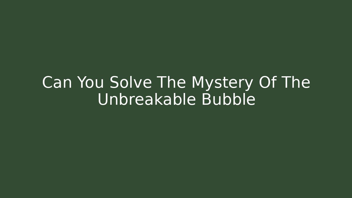 Can You Solve The Mystery Of The Unbreakable Bubble