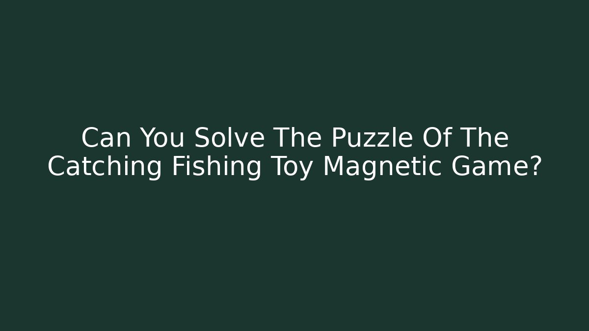 Can You Solve The Puzzle Of The Catching Fishing Toy Magnetic Game?