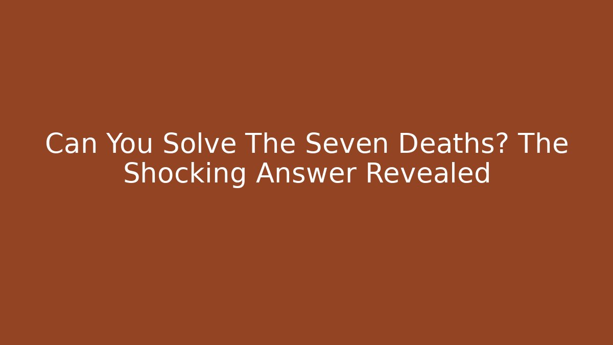 Can You Solve The Seven Deaths? The Shocking Answer Revealed - Create More Assets