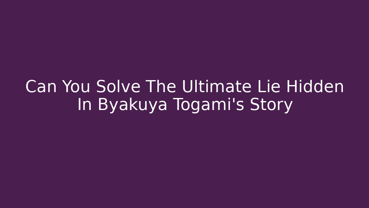 Can You Solve The Ultimate Lie Hidden In Byakuya Togami's Story