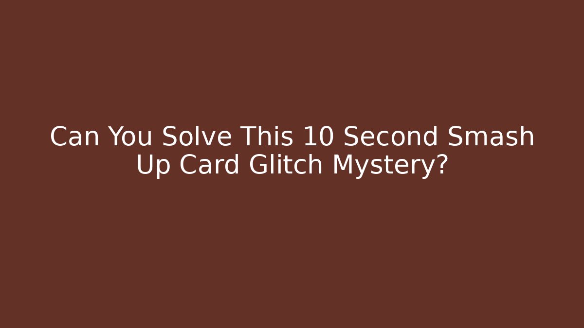 Can You Solve This 10 Second Smash Up Card Glitch Mystery?