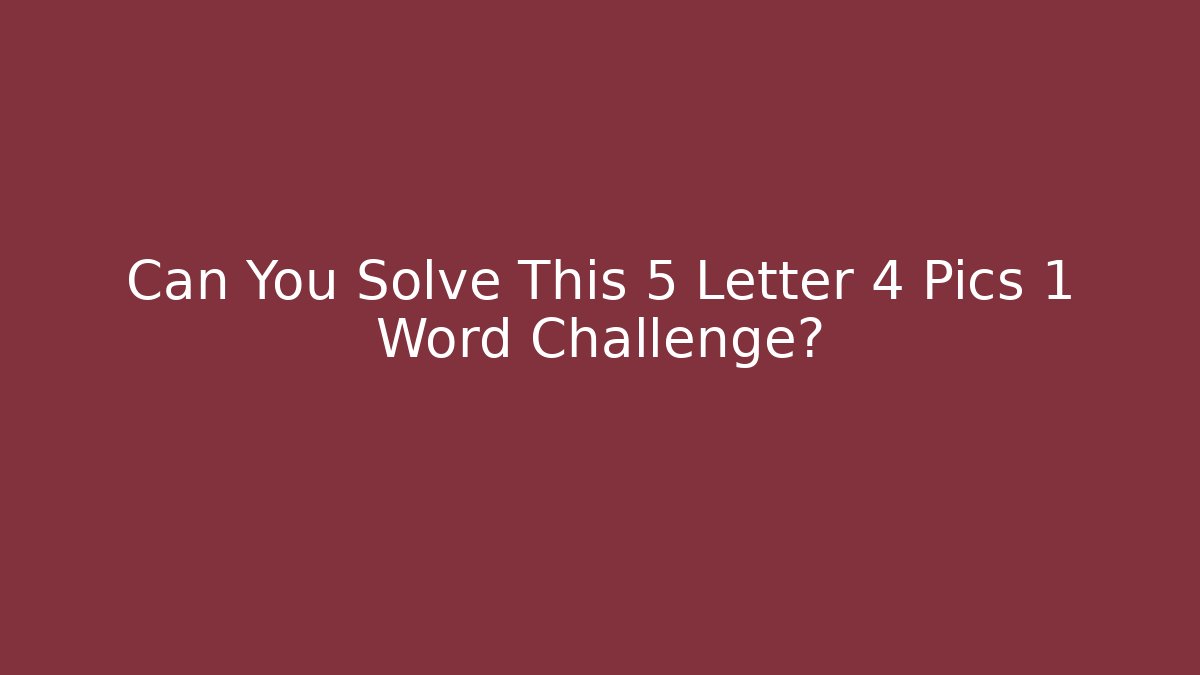 Can You Solve This 5 Letter 4 Pics 1 Word Challenge?