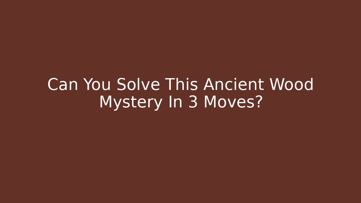 Can You Solve This Ancient Wood Mystery In 3 Moves?
