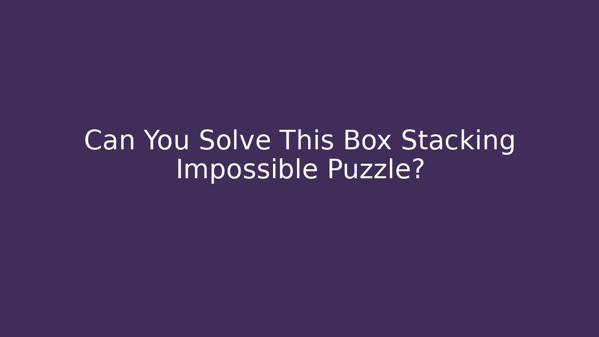 Can You Solve This Box Stacking Impossible Puzzle?