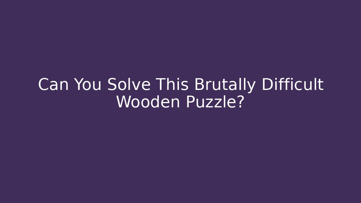 Can You Solve This Brutally Difficult Wooden Puzzle?