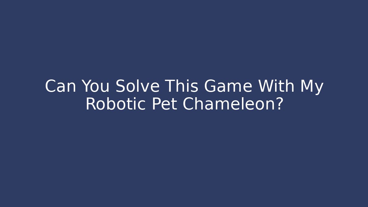 Can You Solve This Game With My Robotic Pet Chameleon?