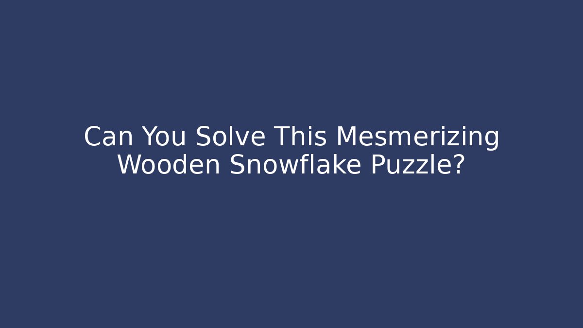 Can You Solve This Mesmerizing Wooden Snowflake Puzzle?